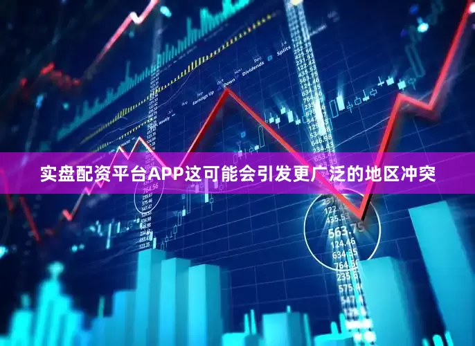 实盘配资平台APP这可能会引发更广泛的地区冲突