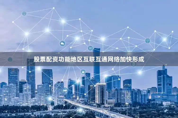 股票配资功能地区互联互通网络加快形成