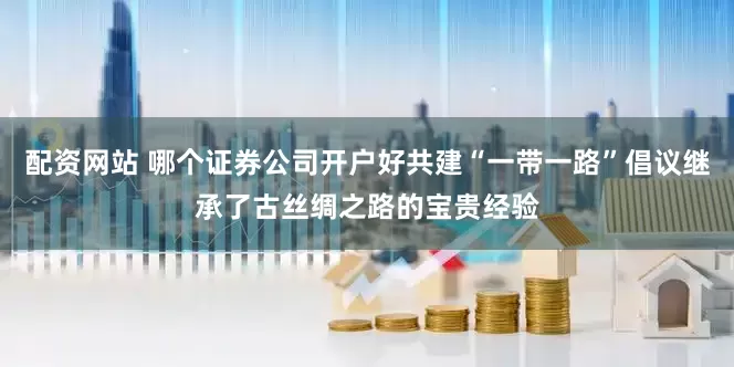 配资网站 哪个证券公司开户好共建“一带一路”倡议继承了古丝绸之路的宝贵经验