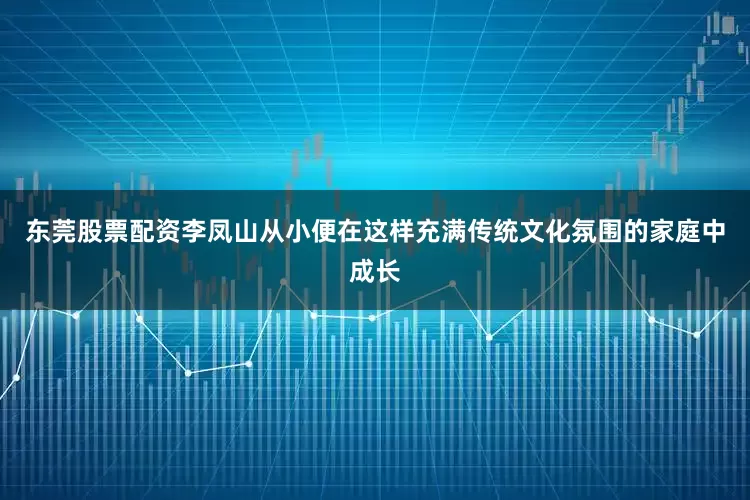 东莞股票配资李凤山从小便在这样充满传统文化氛围的家庭中成长