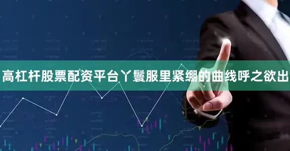 高杠杆股票配资平台丫鬟服里紧绷的曲线呼之欲出