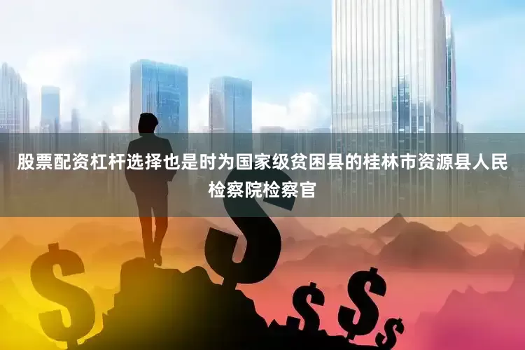 股票配资杠杆选择也是时为国家级贫困县的桂林市资源县人民检察院检察官
