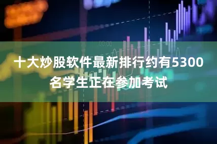 十大炒股软件最新排行约有5300名学生正在参加考试
