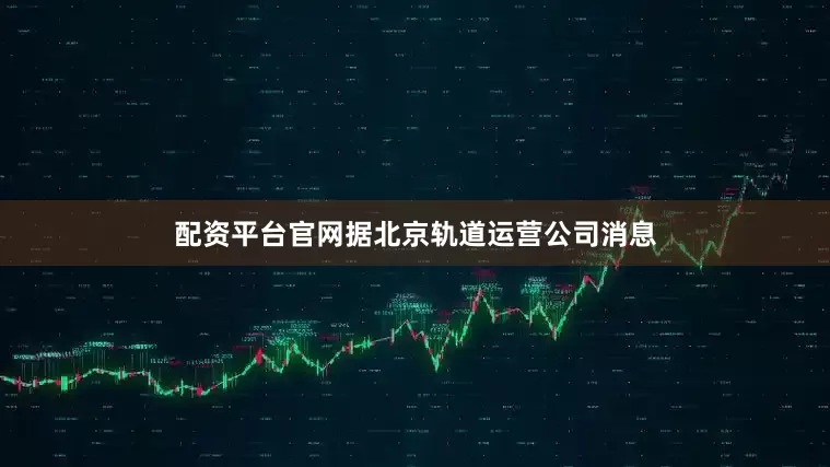 配资平台官网据北京轨道运营公司消息