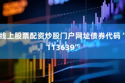 线上股票配资炒股门户网址债券代码“113639”