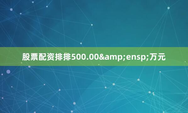 股票配资排排500.00 万元