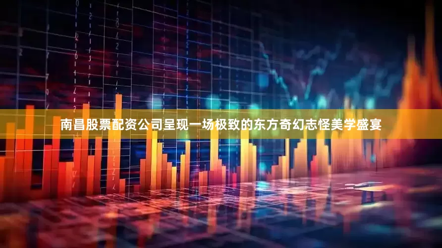 南昌股票配资公司呈现一场极致的东方奇幻志怪美学盛宴