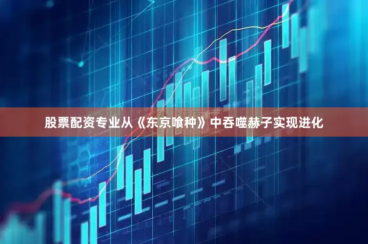 股票配资专业从《东京喰种》中吞噬赫子实现进化