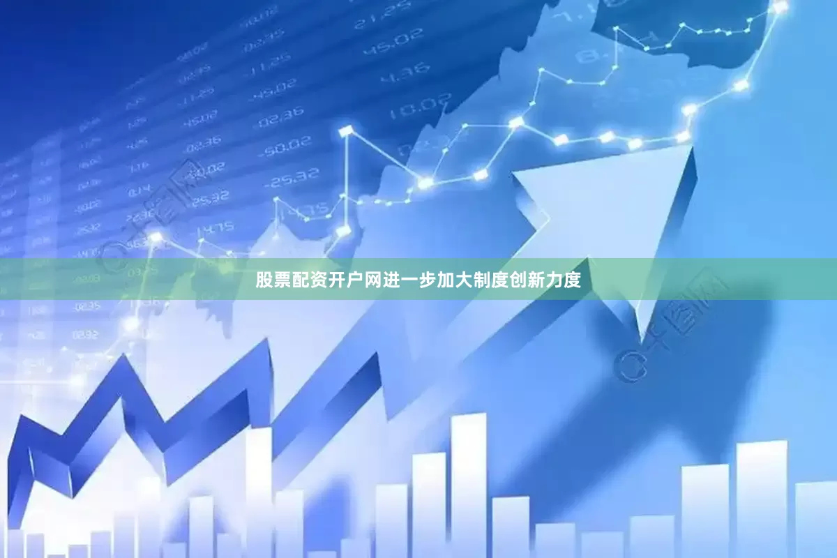 股票配资开户网进一步加大制度创新力度