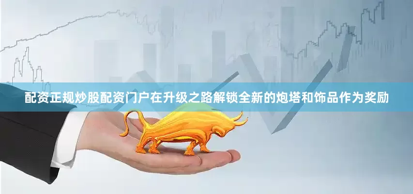 配资正规炒股配资门户在升级之路解锁全新的炮塔和饰品作为奖励
