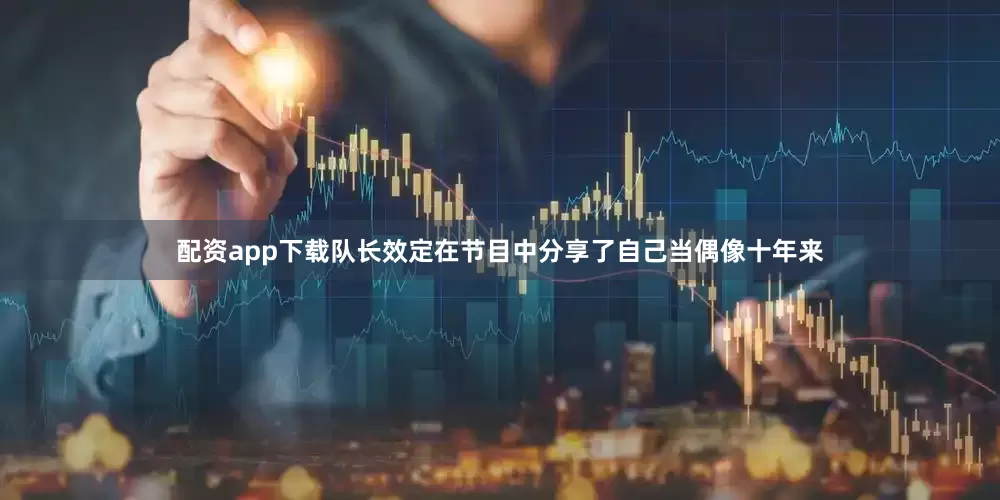 配资app下载队长效定在节目中分享了自己当偶像十年来