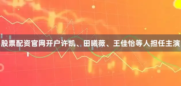 股票配资官网开户许凯、田曦薇、王佳怡等人担任主演