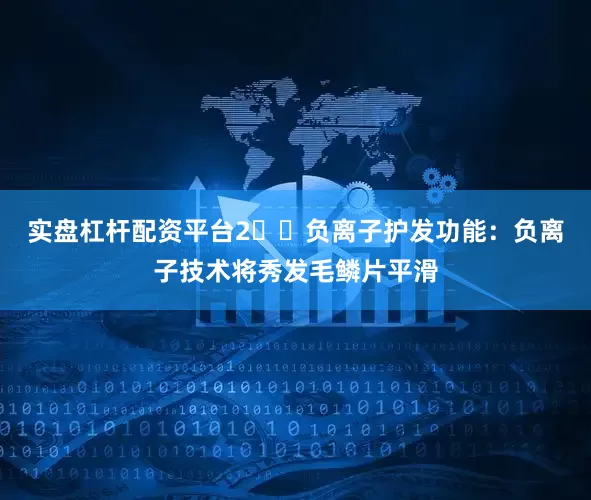 实盘杠杆配资平台2️⃣负离子护发功能：负离子技术将秀发毛鳞片平滑