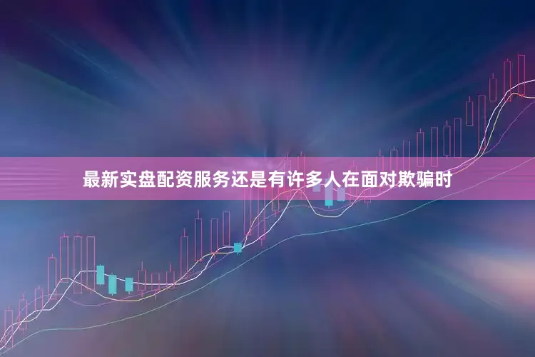 最新实盘配资服务还是有许多人在面对欺骗时