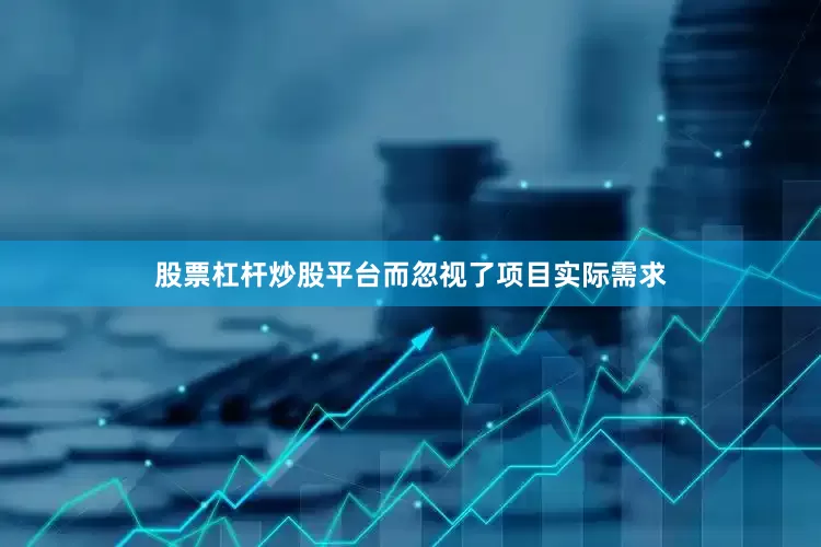 股票杠杆炒股平台而忽视了项目实际需求