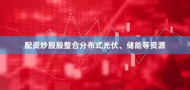 配资炒股股整合分布式光伏、储能等资源