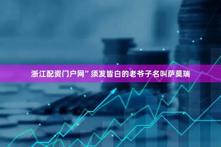 浙江配资门户网”须发皆白的老爷子名叫萨莫瑞