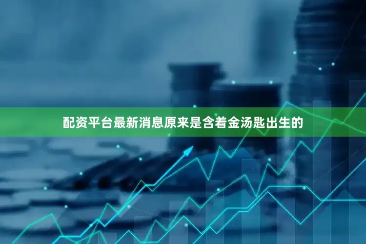 配资平台最新消息原来是含着金汤匙出生的