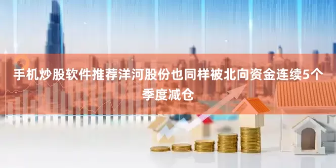 手机炒股软件推荐洋河股份也同样被北向资金连续5个季度减仓