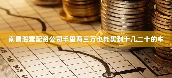 南昌股票配资公司手里两三万也能买到十几二十的车