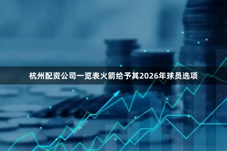 杭州配资公司一览表火箭给予其2026年球员选项