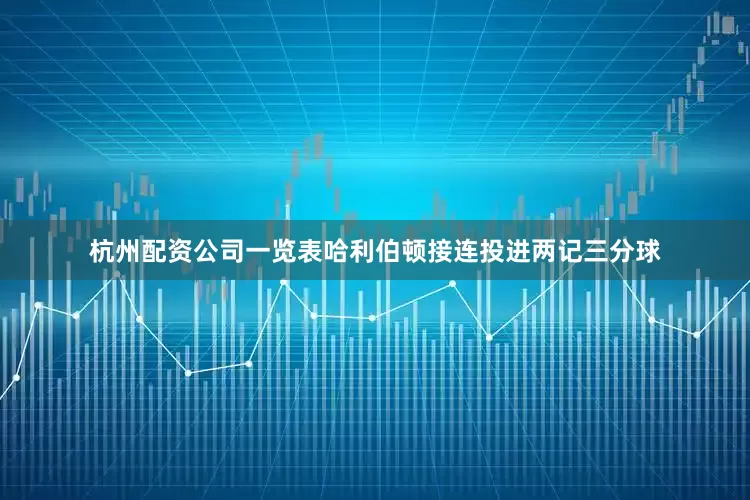 杭州配资公司一览表哈利伯顿接连投进两记三分球