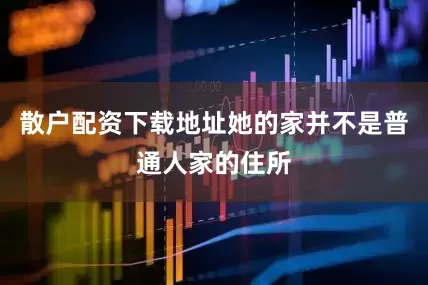 散户配资下载地址她的家并不是普通人家的住所