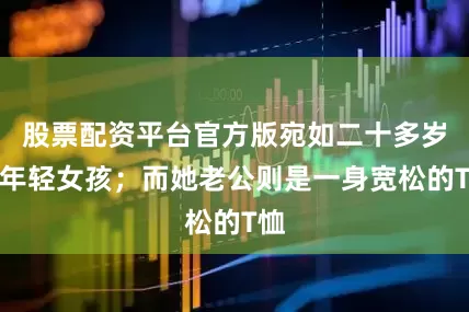 股票配资平台官方版宛如二十多岁的年轻女孩；而她老公则是一身宽松的T恤