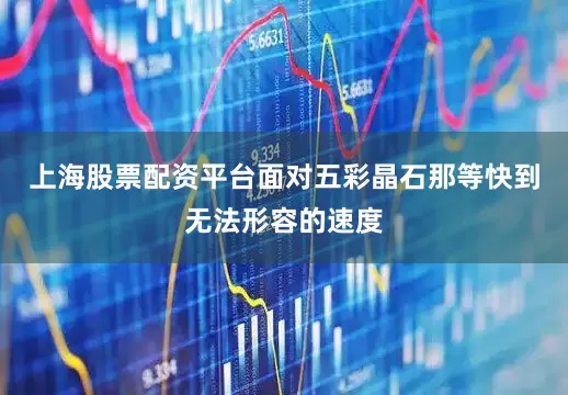 上海股票配资平台面对五彩晶石那等快到无法形容的速度