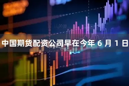 中国期货配资公司早在今年 6 月 1 日