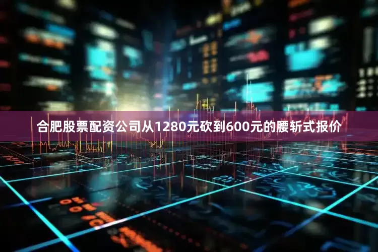 合肥股票配资公司从1280元砍到600元的腰斩式报价