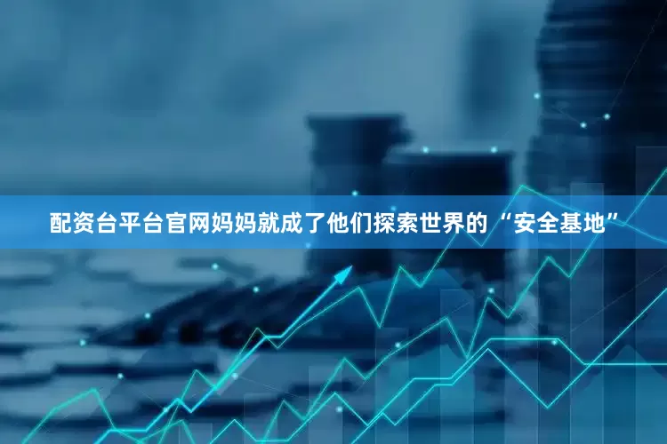 配资台平台官网妈妈就成了他们探索世界的 “安全基地”