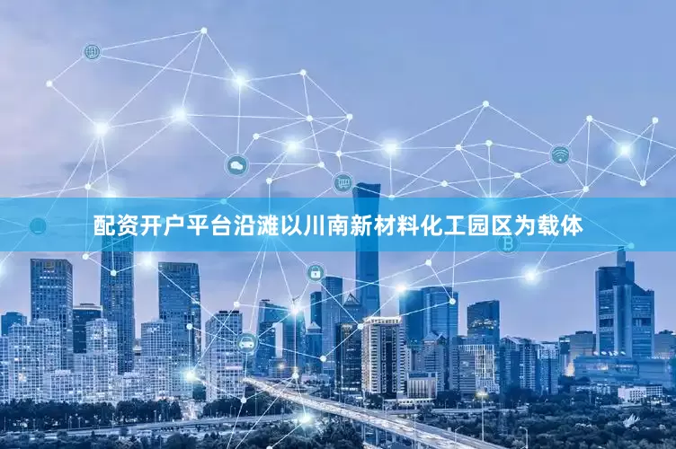 配资开户平台沿滩以川南新材料化工园区为载体
