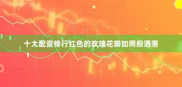 十大配资排行红色的玫瑰花瓣如雨般洒落