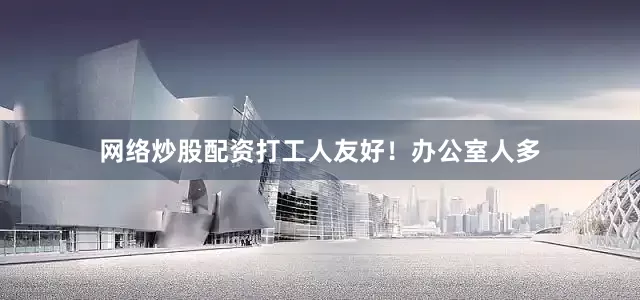 网络炒股配资打工人友好！办公室人多