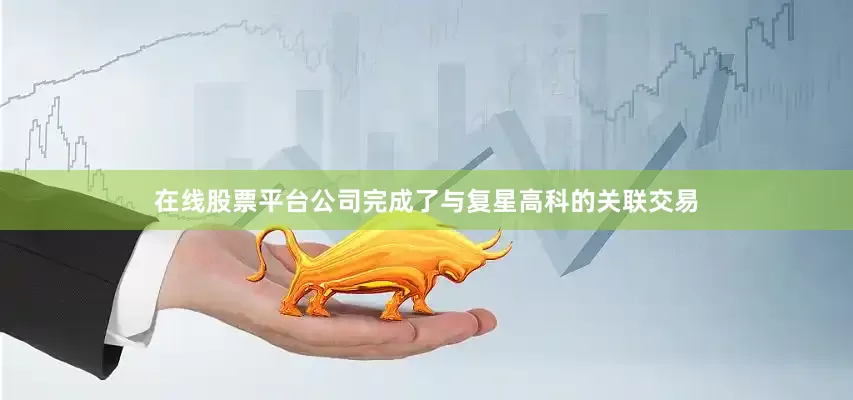 在线股票平台公司完成了与复星高科的关联交易