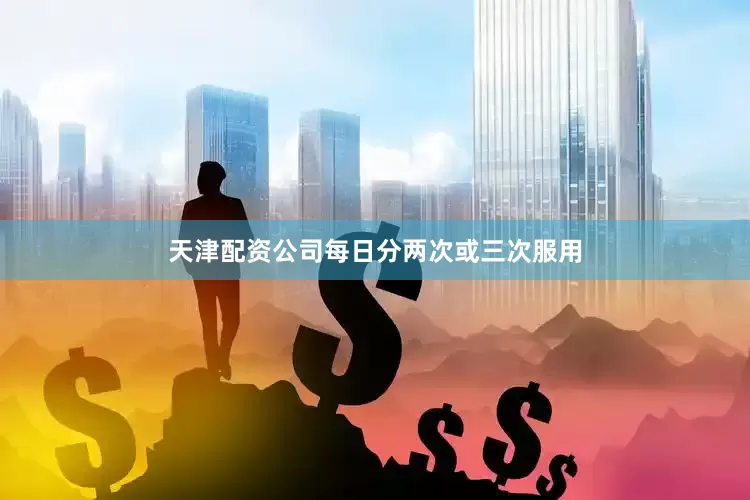 天津配资公司每日分两次或三次服用