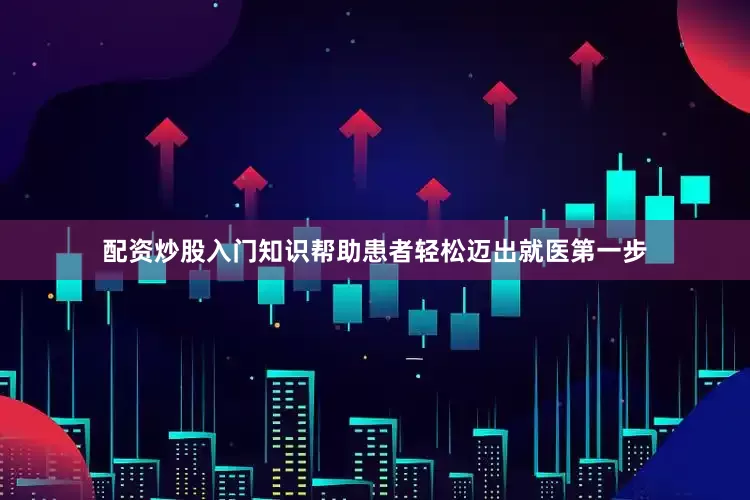 配资炒股入门知识帮助患者轻松迈出就医第一步