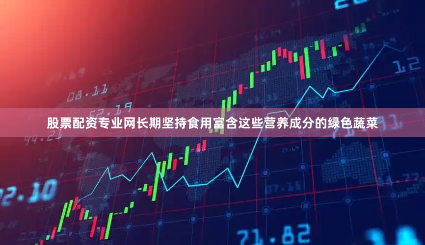 股票配资专业网长期坚持食用富含这些营养成分的绿色蔬菜