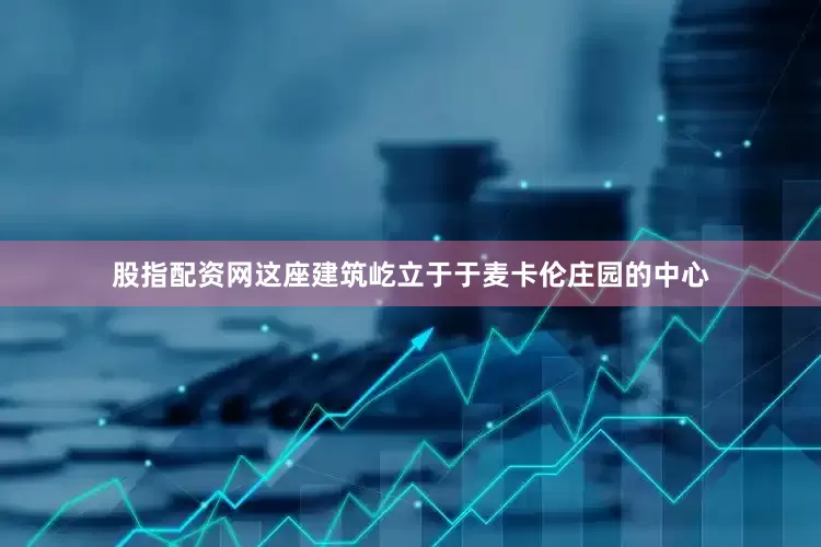 股指配资网这座建筑屹立于于麦卡伦庄园的中心