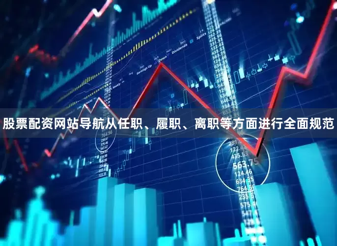 股票配资网站导航从任职、履职、离职等方面进行全面规范