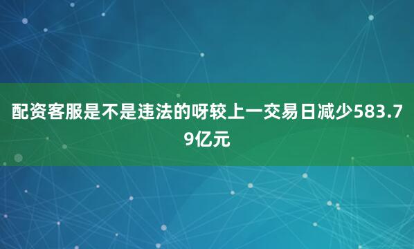 配资客服是不是违法的呀较上一交易日减少583.79亿元