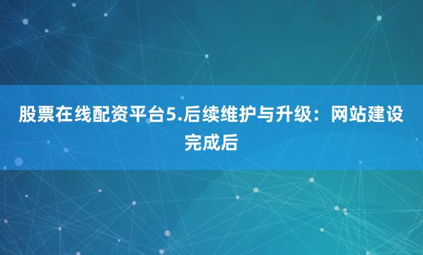 股票在线配资平台5.后续维护与升级：网站建设完成后