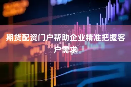 期货配资门户帮助企业精准把握客户需求