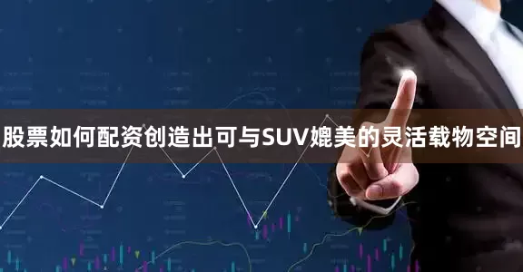 股票如何配资创造出可与SUV媲美的灵活载物空间