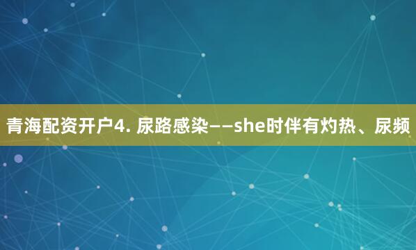 青海配资开户4. 尿路感染——she时伴有灼热、尿频