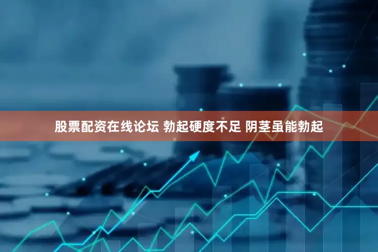 股票配资在线论坛 勃起硬度不足 阴茎虽能勃起