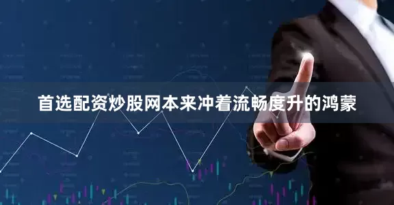首选配资炒股网本来冲着流畅度升的鸿蒙