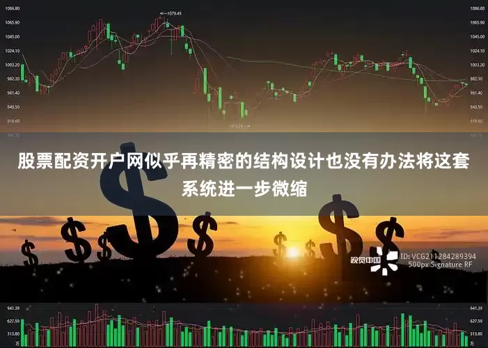 股票配资开户网似乎再精密的结构设计也没有办法将这套系统进一步微缩