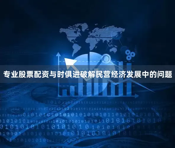 专业股票配资与时俱进破解民营经济发展中的问题